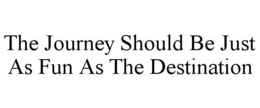 THE JOURNEY SHOULD BE JUST AS FUN AS THE DESTINATION trademark
