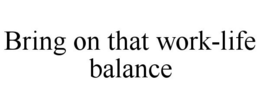 BRING ON THAT WORK-LIFE BALANCE trademark