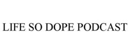 LIFE SO DOPE PODCAST trademark
