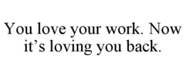 YOU LOVE YOUR WORK. NOW IT'S LOVING YOU BACK. trademark