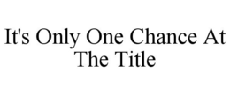 IT'S ONLY ONE CHANCE AT THE TITLE trademark