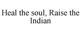 HEAL THE SOUL, RAISE THE INDIAN trademark