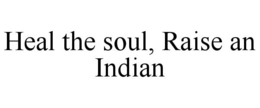 HEAL THE SOUL, RAISE AN INDIAN trademark