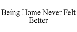 BEING HOME NEVER FELT BETTER trademark