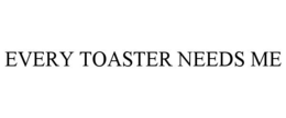 EVERY TOASTER NEEDS ME trademark