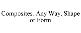 COMPOSITES. ANY WAY, SHAPE OR FORM trademark