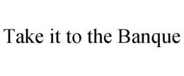 TAKE IT TO THE BANQUE trademark