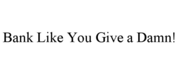 BANK LIKE YOU GIVE A DAMN! trademark