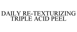 DAILY RE-TEXTURIZING TRIPLE ACID PEEL trademark