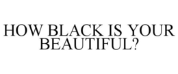 HOW BLACK IS YOUR BEAUTIFUL? trademark