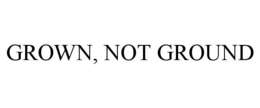 GROWN, NOT GROUND trademark