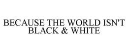 BECAUSE THE WORLD ISN'T BLACK & WHITE trademark