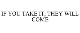 IF YOU TAKE IT, THEY WILL COME trademark