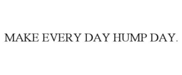 MAKE EVERY DAY HUMP DAY. trademark