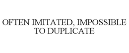 OFTEN IMITATED, IMPOSSIBLE TO DUPLICATE trademark