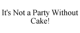 IT'S NOT A PARTY WITHOUT CAKE! trademark