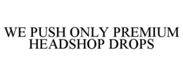 WE PUSH ONLY PREMIUM HEADSHOP DROPS trademark