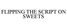 FLIPPING THE SCRIPT ON SWEETS trademark