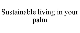 SUSTAINABLE LIVING IN YOUR PALM trademark