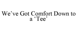 WE'VE GOT COMFORT DOWN TO A 'TEE' trademark