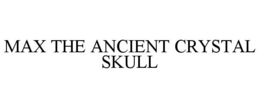 MAX THE ANCIENT CRYSTAL SKULL trademark