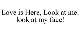 LOVE IS HERE, LOOK AT ME, LOOK AT MY FACE! trademark
