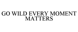 GO WILD EVERY MOMENT MATTERS trademark