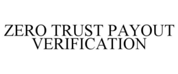 ZERO TRUST PAYOUT VERIFICATION trademark