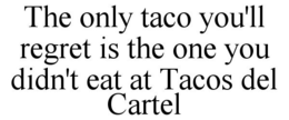 THE ONLY TACO YOU'LL REGRET IS THE ONE YOU DIDN'T EAT AT TACOS DEL CARTEL trademark
