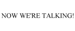 NOW WE'RE TALKING! trademark