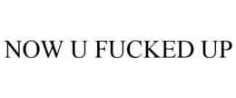 NOW U FUCKED UP trademark