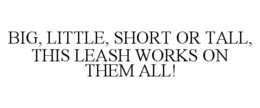 BIG, LITTLE, SHORT OR TALL, THIS LEASH WORKS ON THEM ALL! trademark