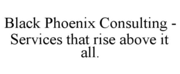 BLACK PHOENIX CONSULTING - SERVICES THAT RISE ABOVE IT ALL. trademark