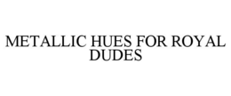 METALLIC HUES FOR ROYAL DUDES trademark