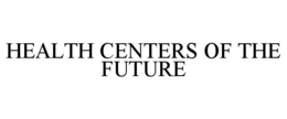 HEALTH CENTERS OF THE FUTURE trademark