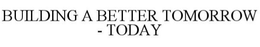 BUILDING A BETTER TOMORROW - TODAY trademark
