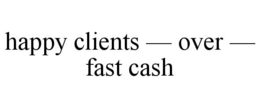 HAPPY CLIENTS - OVER - FAST CASH trademark