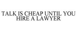 TALK IS CHEAP UNTIL YOU HIRE A LAWYER trademark