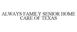 ALWAYS FAMILY SENIOR HOME CARE OF TEXAS trademark