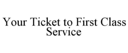 YOUR TICKET TO FIRST CLASS SERVICE trademark