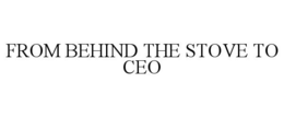 FROM BEHIND THE STOVE TO CEO trademark