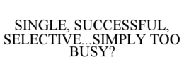 SINGLE, SUCCESSFUL, SELECTIVE...SIMPLY TOO BUSY? trademark