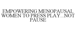 EMPOWERING MENOPAUSAL WOMEN TO PRESS PLAY...NOT PAUSE trademark