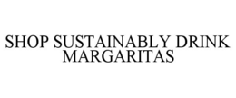 SHOP SUSTAINABLY DRINK MARGARITAS trademark