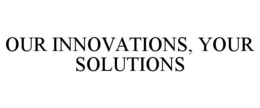 OUR INNOVATIONS, YOUR SOLUTIONS trademark