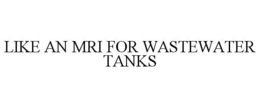LIKE AN MRI FOR WASTEWATER TANKS trademark
