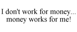 I DON'T WORK FOR MONEY... MONEY WORKS FOR ME! trademark