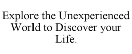 EXPLORE THE UNEXPERIENCED WORLD TO DISCOVER YOUR LIFE. trademark