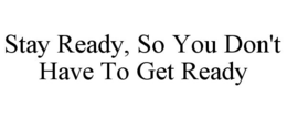 STAY READY, SO YOU DON'T HAVE TO GET READY trademark