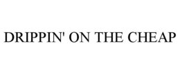 DRIPPIN' ON THE CHEAP trademark